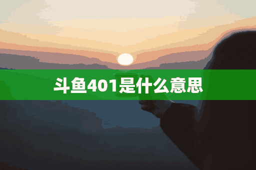 斗鱼401是什么意思(斗鱼401是什么意思网络用语)